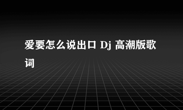 爱要怎么说出口 Dj 高潮版歌词