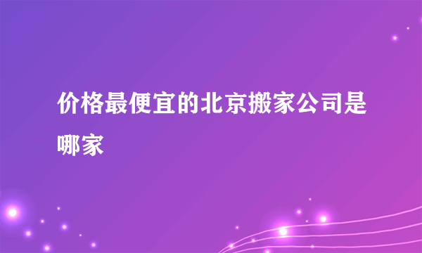 价格最便宜的北京搬家公司是哪家