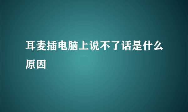 耳麦插电脑上说不了话是什么原因