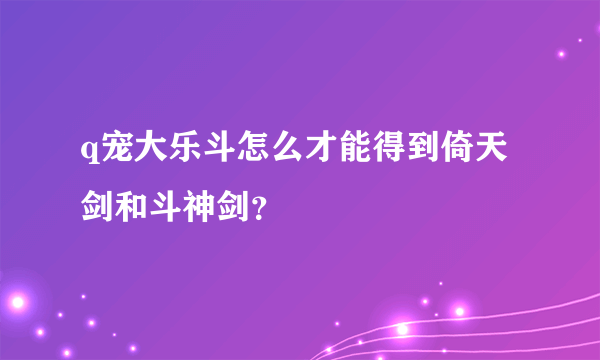 q宠大乐斗怎么才能得到倚天剑和斗神剑？