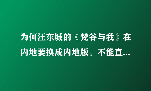 为何汪东城的《梵谷与我》在内地要换成内地版。不能直接用台版