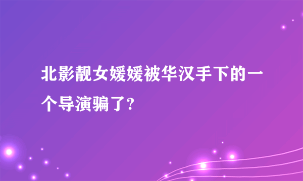 北影靓女媛媛被华汉手下的一个导演骗了?