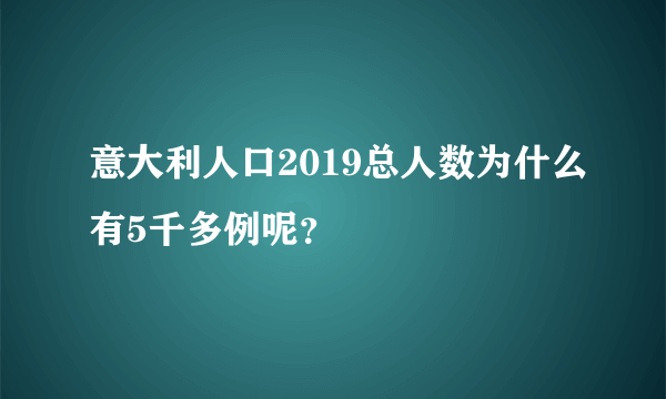 意大利人口2019总人数为什么有5千多例呢？