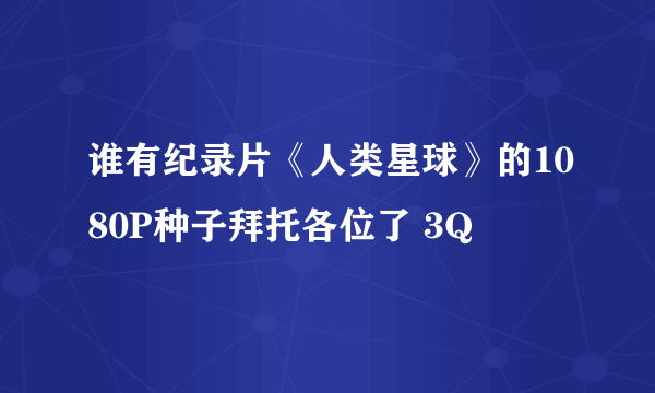 谁有纪录片《人类星球》的1080P种子拜托各位了 3Q