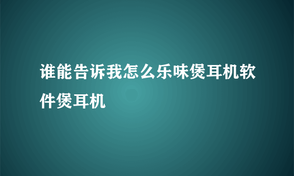 谁能告诉我怎么乐味煲耳机软件煲耳机