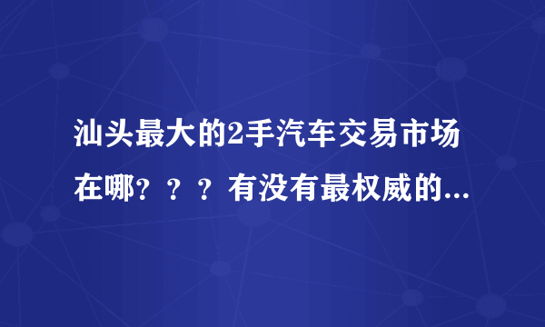 汕头最大的2手汽车交易市场在哪？？？有没有最权威的汕头2手汽车网？