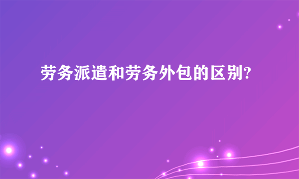 劳务派遣和劳务外包的区别?