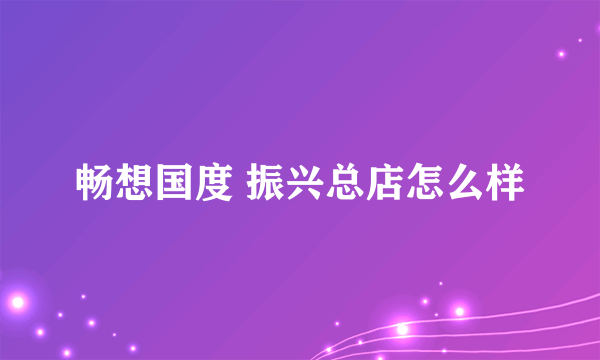 畅想国度 振兴总店怎么样