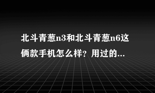 北斗青葱n3和北斗青葱n6这俩款手机怎么样？用过的朋友觉得呢?