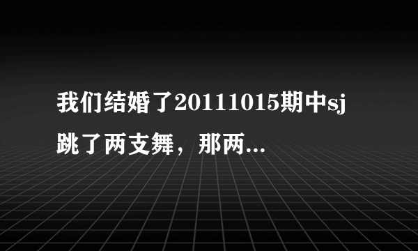 我们结婚了20111015期中sj跳了两支舞，那两支舞的歌名叫什么