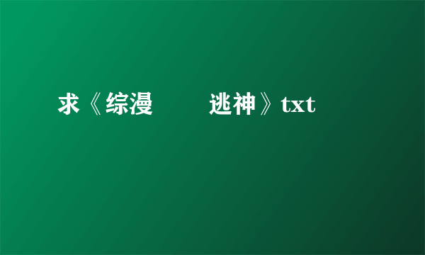 求《综漫 囧囧逃神》txt