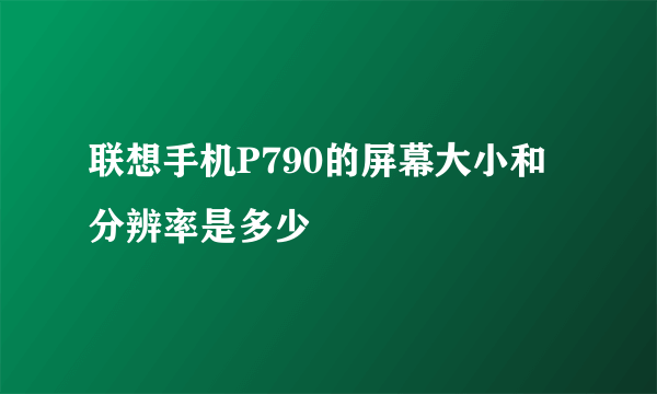 联想手机P790的屏幕大小和分辨率是多少