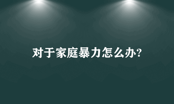 对于家庭暴力怎么办?