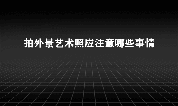 拍外景艺术照应注意哪些事情