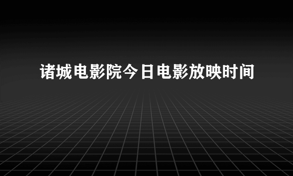 诸城电影院今日电影放映时间