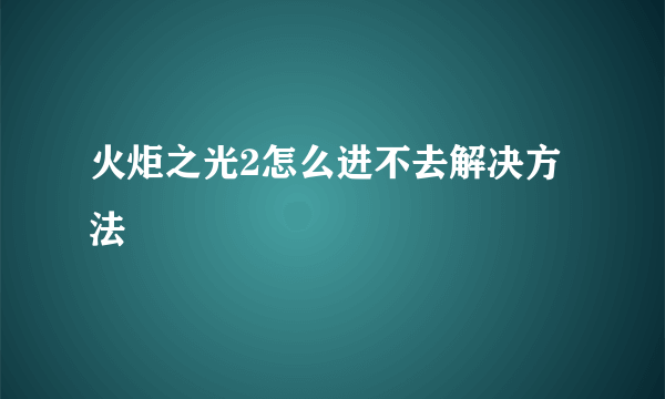 火炬之光2怎么进不去解决方法