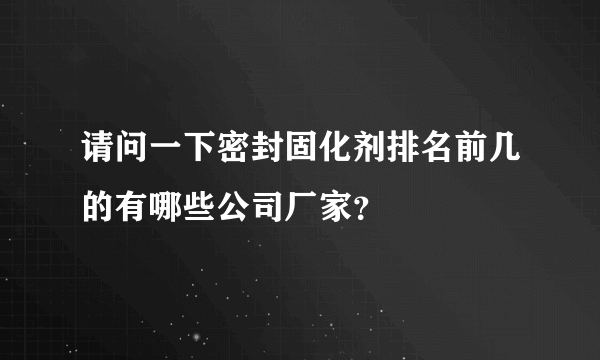 请问一下密封固化剂排名前几的有哪些公司厂家？