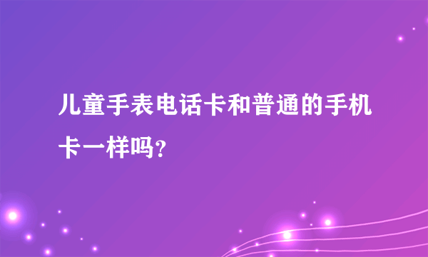 儿童手表电话卡和普通的手机卡一样吗？