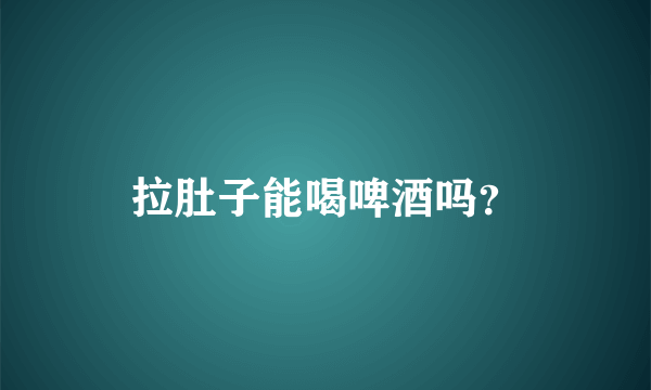 拉肚子能喝啤酒吗？