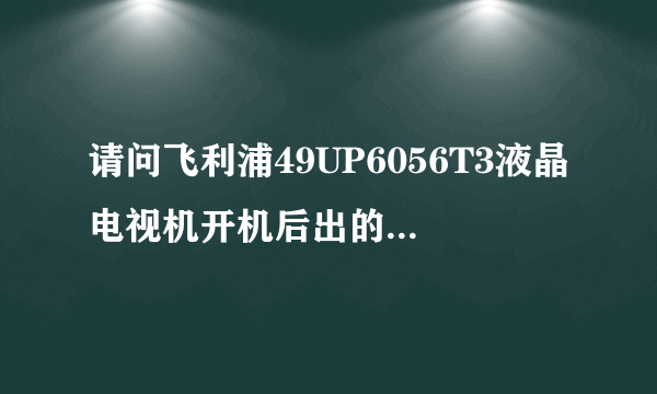 请问飞利浦49UP6056T3液晶电视机开机后出的标志不停的跳动是什么原因引起的?