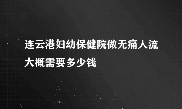 连云港妇幼保健院做无痛人流大概需要多少钱