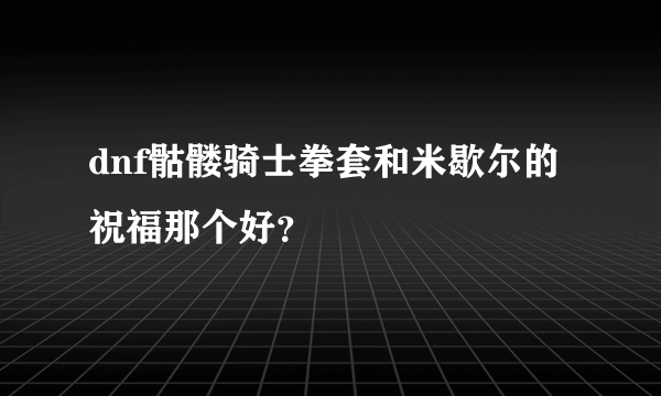 dnf骷髅骑士拳套和米歇尔的祝福那个好？