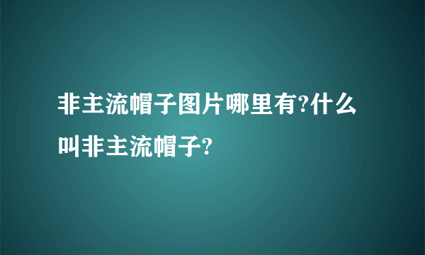 非主流帽子图片哪里有?什么叫非主流帽子?