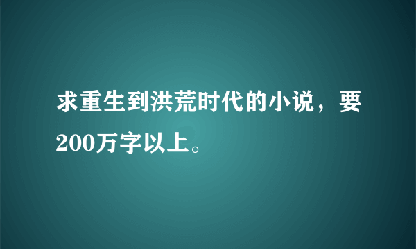 求重生到洪荒时代的小说，要200万字以上。