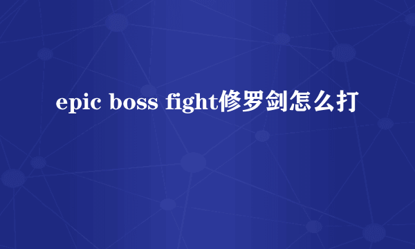 epic boss fight修罗剑怎么打