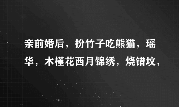 亲前婚后，扮竹子吃熊猫，瑶华，木槿花西月锦绣，烧错坟，