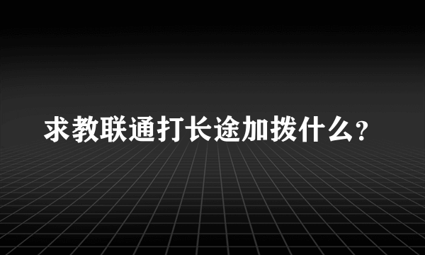 求教联通打长途加拨什么？