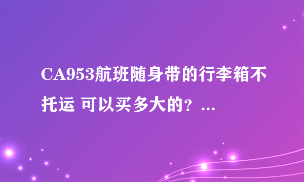 CA953航班随身带的行李箱不托运 可以买多大的？重量有什么要求吗