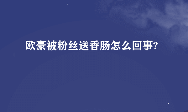 欧豪被粉丝送香肠怎么回事?