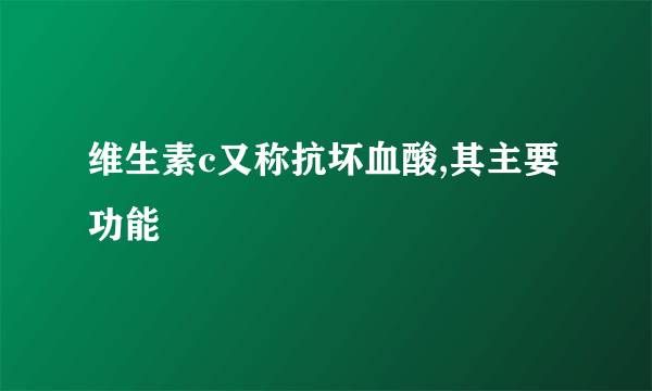 维生素c又称抗坏血酸,其主要功能