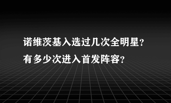 诺维茨基入选过几次全明星？有多少次进入首发阵容？