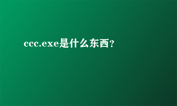 ccc.exe是什么东西？