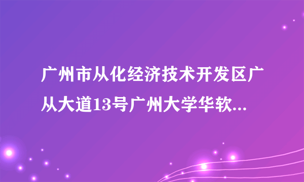 广州市从化经济技术开发区广从大道13号广州大学华软软件学院的邮编是多少啊？