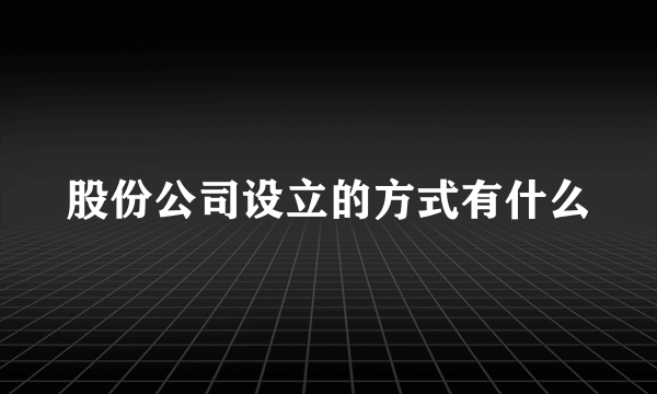 股份公司设立的方式有什么