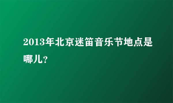 2013年北京迷笛音乐节地点是哪儿？