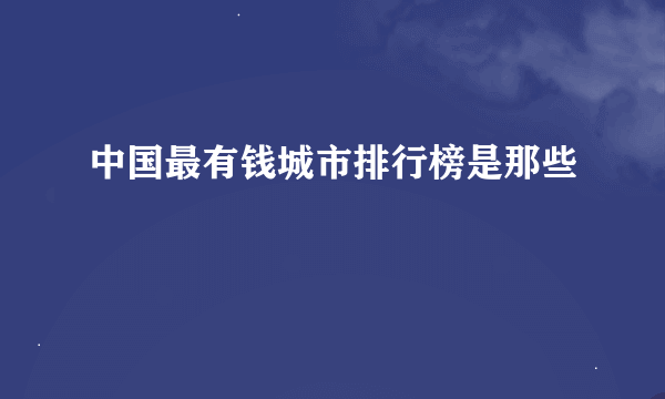 中国最有钱城市排行榜是那些