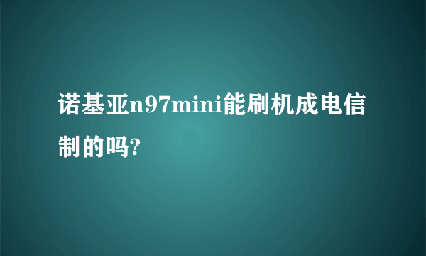 诺基亚n97mini能刷机成电信制的吗?