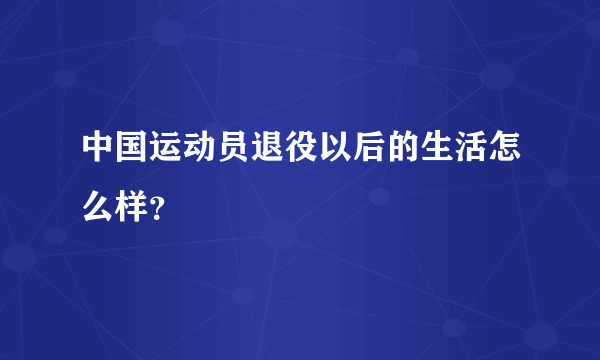 中国运动员退役以后的生活怎么样？