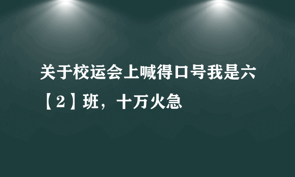 关于校运会上喊得口号我是六【2】班，十万火急