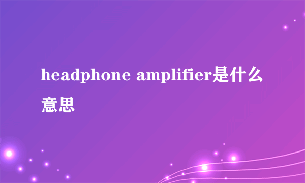 headphone amplifier是什么意思