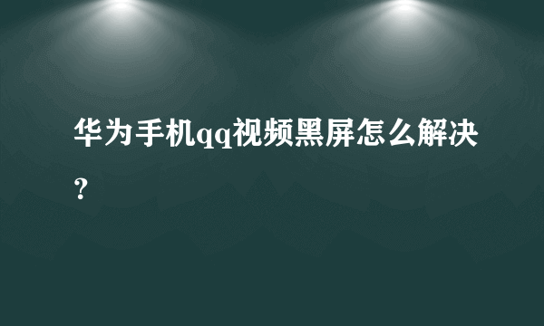 华为手机qq视频黑屏怎么解决？