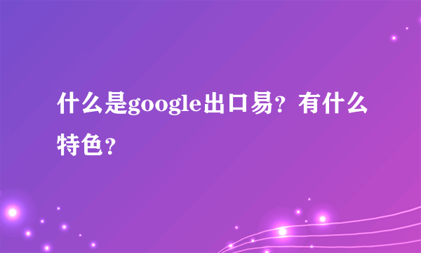 什么是google出口易？有什么特色？