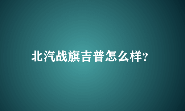 北汽战旗吉普怎么样？