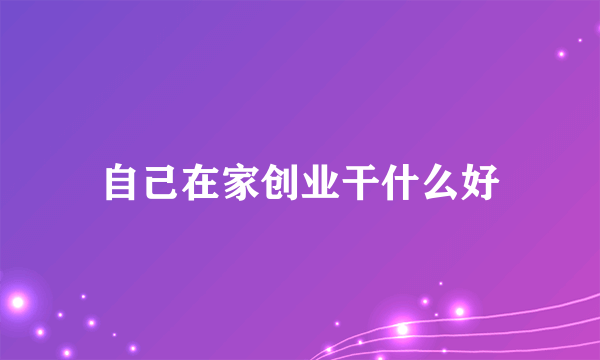 自己在家创业干什么好