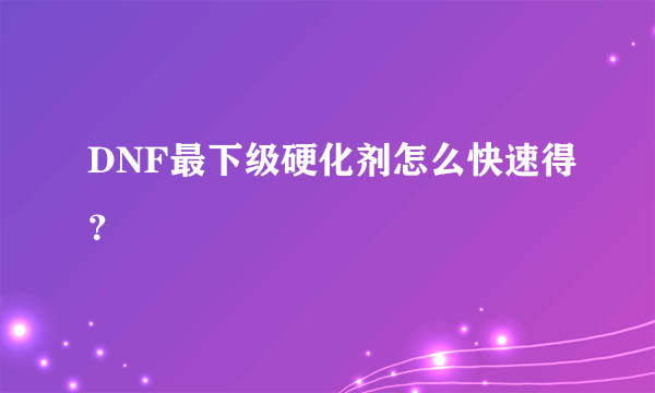 DNF最下级硬化剂怎么快速得？