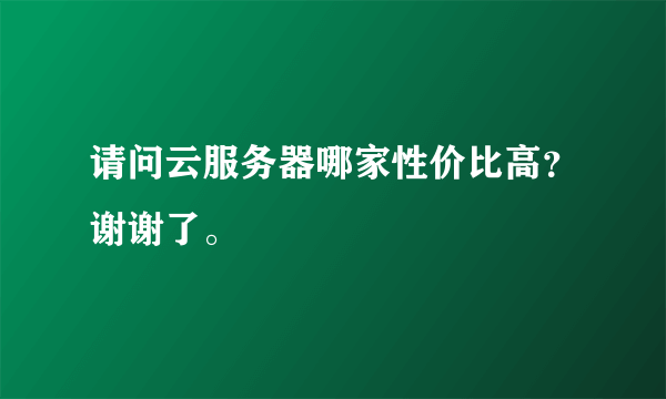 请问云服务器哪家性价比高？谢谢了。